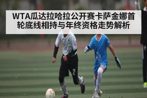 WTA瓜达拉哈拉公开赛卡萨金娜首轮底线相持与年终资格走势解析