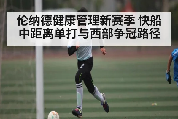 伦纳德健康管理新赛季 快船中距离单打与西部争冠路径